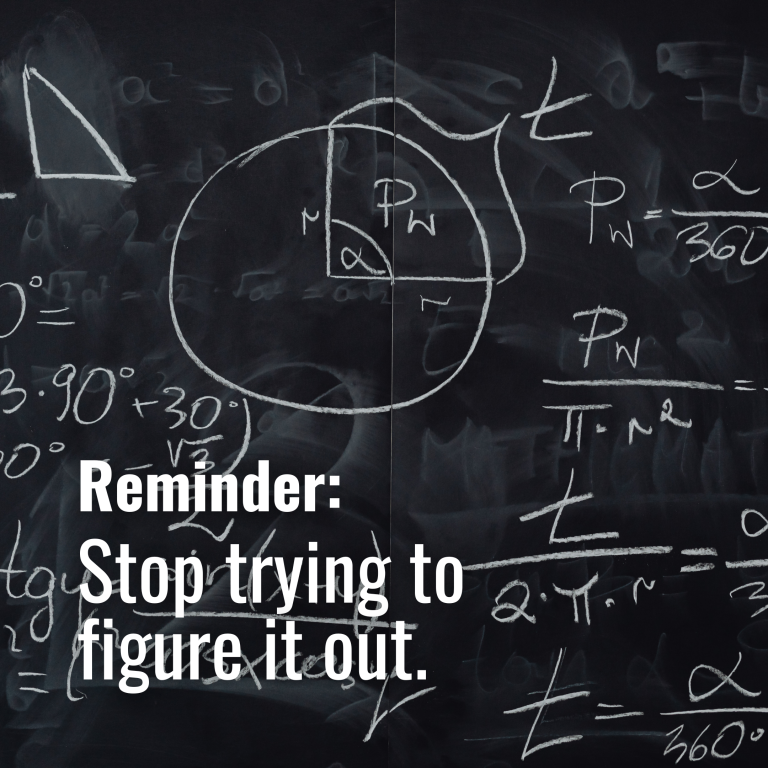 Stop trying to figure it out.