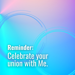 Celebrate your union with Me